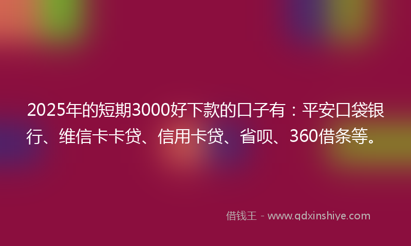 2025年的短期3000好下款的口子有：平安口袋银行、维信卡卡贷、信用卡贷、省呗、360借条等。