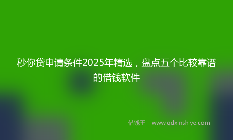 秒你贷申请条件2025年精选，盘点五个比较靠谱的借钱软件