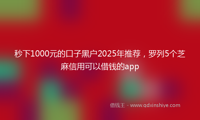 秒下1000元的口子黑户2025年推荐，罗列5个芝麻信用可以借钱的app