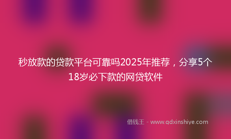 秒放款的贷款平台可靠吗2025年推荐，分享5个18岁必下款的网贷软件