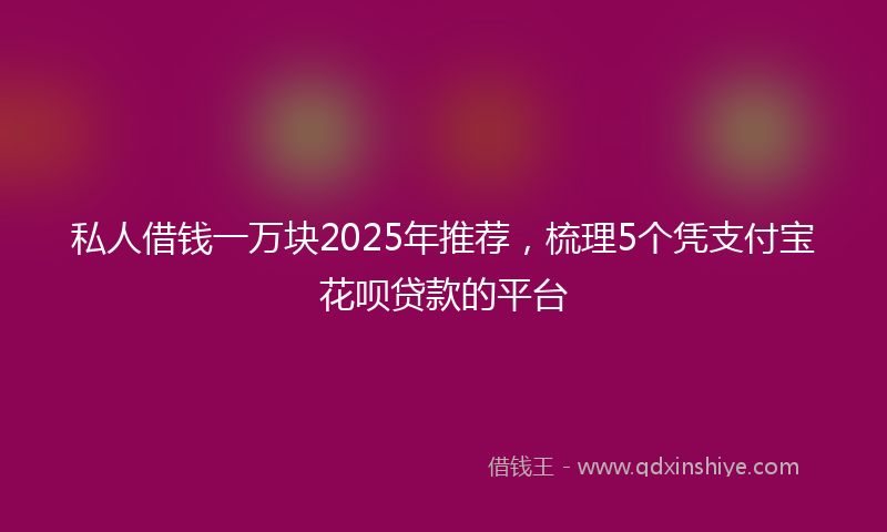 私人借钱一万块2025年推荐，梳理5个凭支付宝花呗贷款的平台