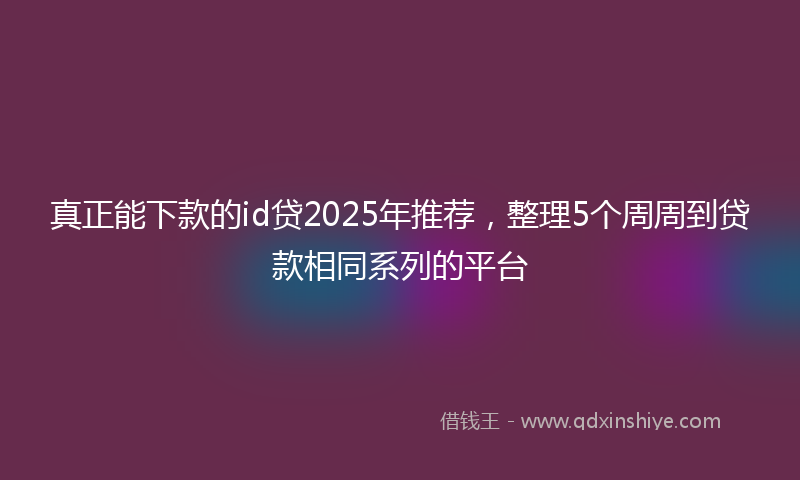 真正能下款的id贷2025年推荐，整理5个周周到贷款相同系列的平台