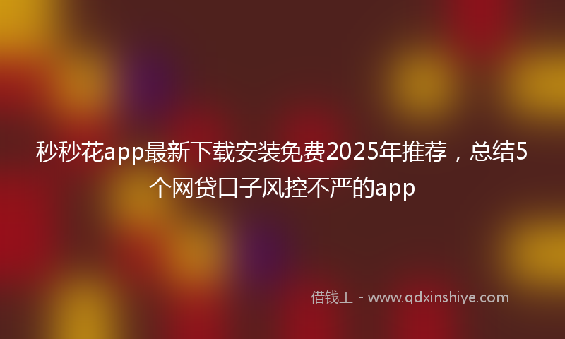 秒秒花app最新下载安装免费2025年推荐，总结5个网贷口子风控不严的app