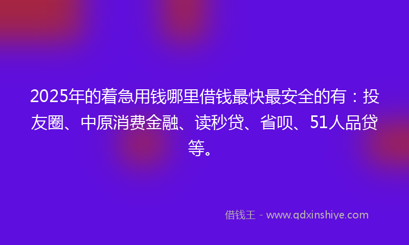 2025年的着急用钱哪里借钱最快最安全的有：投友圈、中原消费金融、读秒贷、省呗、51人品贷等。