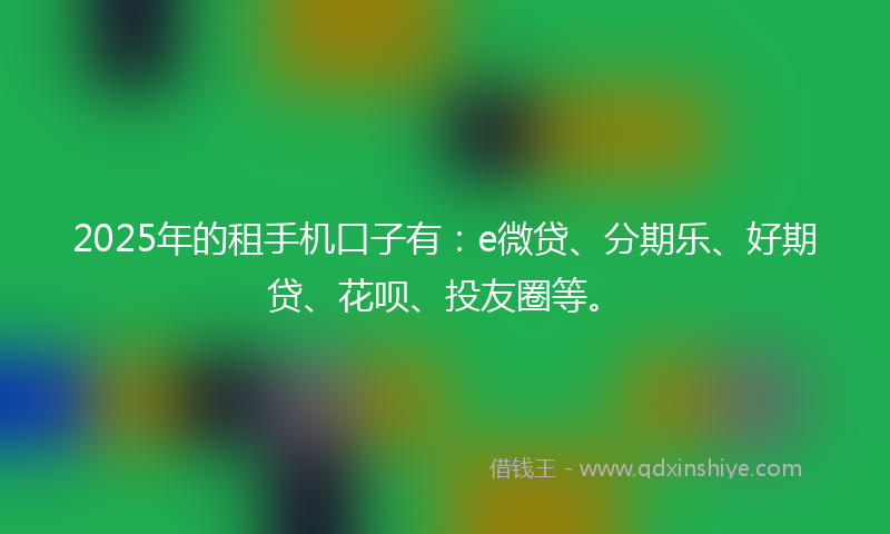2025年的租手机口子有：e微贷、分期乐、好期贷、花呗、投友圈等。