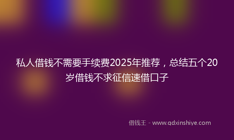 私人借钱不需要手续费2025年推荐，总结五个20岁借钱不求征信速借口子