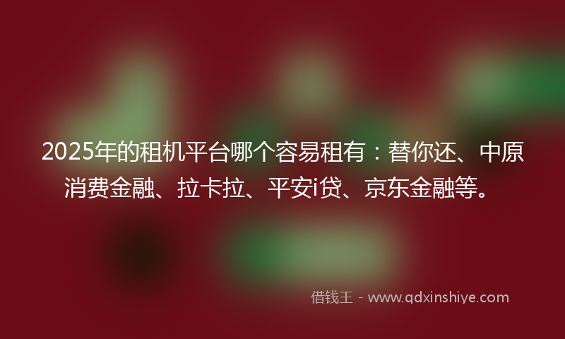 2025年的租机平台哪个容易租有：替你还、中原消费金融、拉卡拉、平安i贷、京东金融等。