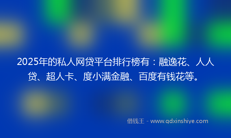 2025年的私人网贷平台排行榜有：融逸花、人人贷、超人卡、度小满金融、百度有钱花等。