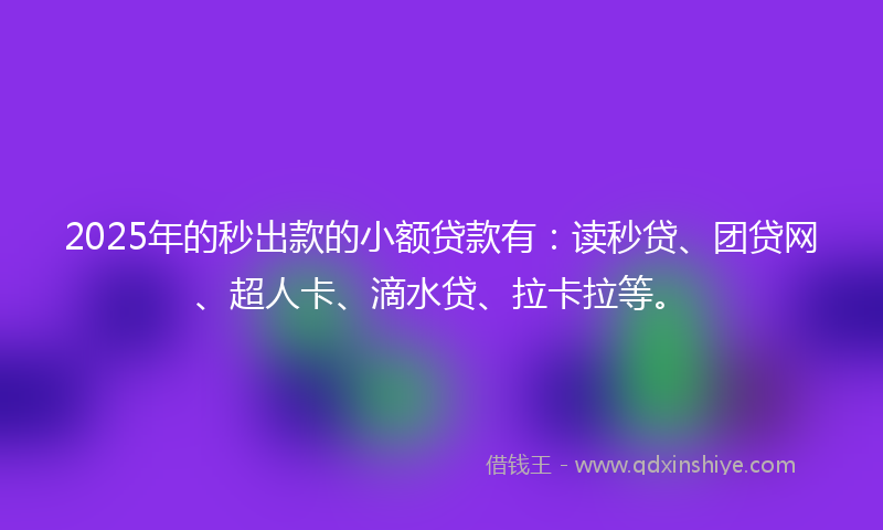 2025年的秒出款的小额贷款有：读秒贷、团贷网、超人卡、滴水贷、拉卡拉等。