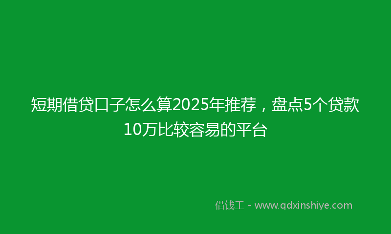 短期借贷口子怎么算2025年推荐,盘点5个贷款10万比较容易的平台