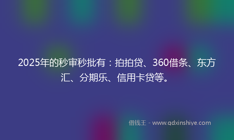 2025年的秒审秒批有：拍拍贷、360借条、东方汇、分期乐、信用卡贷等。