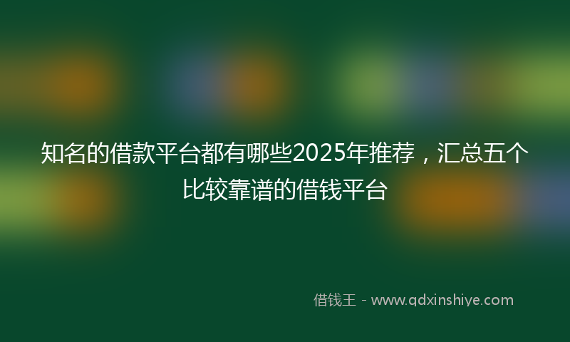 知名的借款平台都有哪些2025年推荐,汇总五个比较靠谱的借钱平台