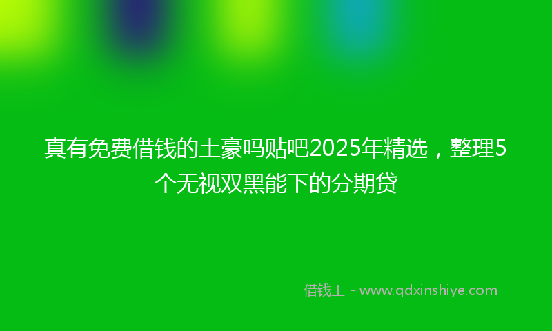 真有免费借钱的土豪吗贴吧2025年精选，整理5个无视双黑能下的分期贷