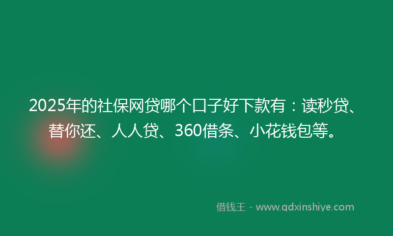 2025年的社保网贷哪个口子好下款有：读秒贷、替你还、人人贷、360借条、小花钱包等。