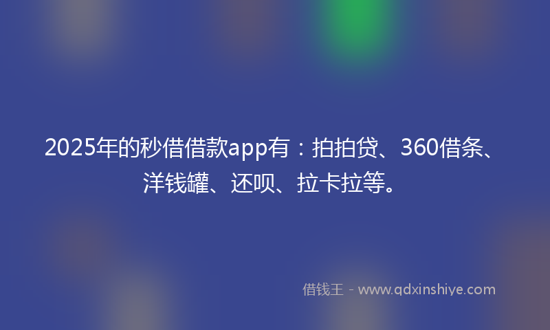2025年的秒借借款app有：拍拍贷、360借条、洋钱罐、还呗、拉卡拉等。