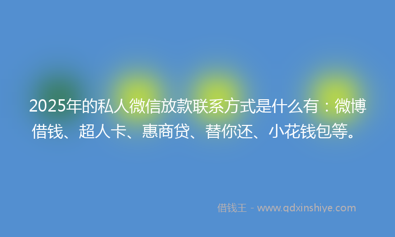 2025年的私人微信放款联系方式是什么有:微博借钱、超人卡、惠商贷、替你还、小花钱包等。