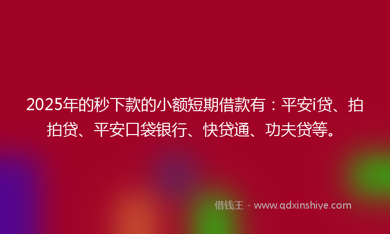 2025年的秒下款的小额短期借款有：平安i贷、拍拍贷、平安口袋银行、快贷通、功夫贷等。