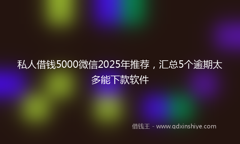 私人借钱5000微信2025年推荐，汇总5个逾期太多能下款软件