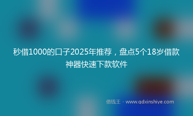 秒借1000的口子2025年推荐，盘点5个18岁借款神器快速下款软件