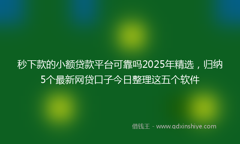 秒下款的小额贷款平台可靠吗2025年精选，归纳5个最新网贷口子今日整理这五个软件