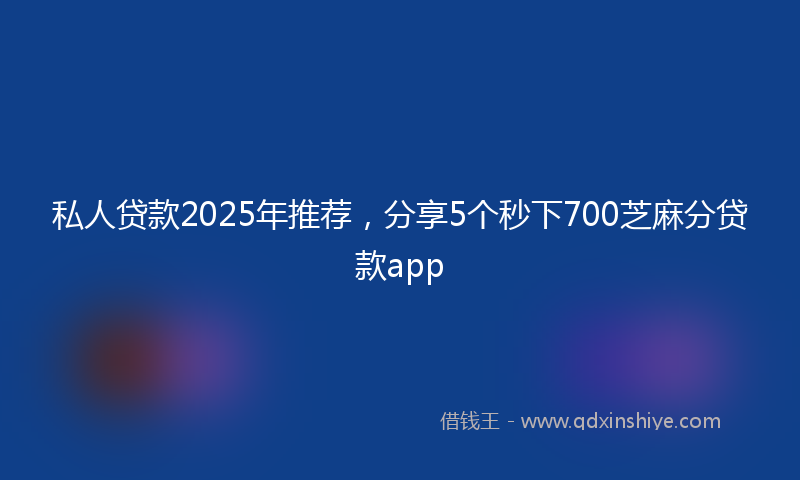 私人贷款2025年推荐，分享5个秒下700芝麻分贷款app