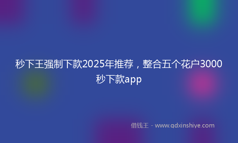 秒下王强制下款2025年推荐，整合五个花户3000秒下款app