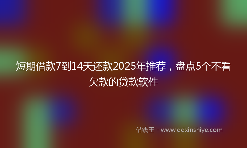短期借款7到14天还款2025年推荐，盘点5个不看欠款的贷款软件