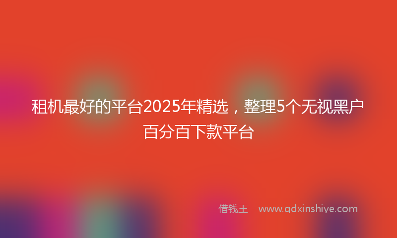 租机最好的平台2025年精选，整理5个无视黑户百分百下款平台
