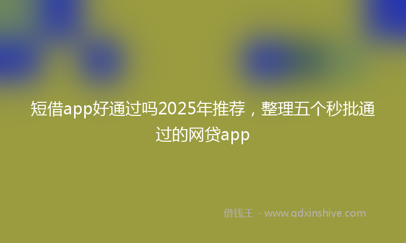 短借app好通过吗2025年推荐，整理五个秒批通过的网贷app