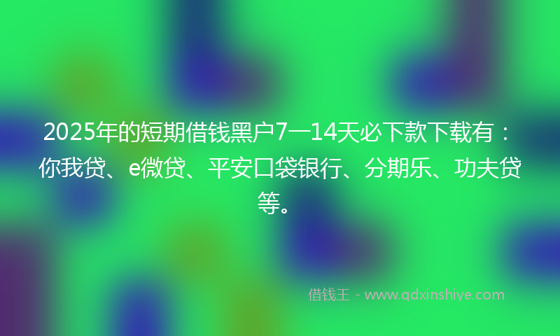 2025年的短期借钱黑户7一14天必下款下载有：你我贷、e微贷、平安口袋银行、分期乐、功夫贷等。