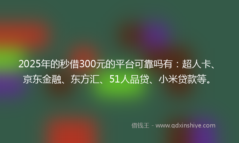2025年的秒借300元的平台可靠吗有：超人卡、京东金融、东方汇、51人品贷、小米贷款等。