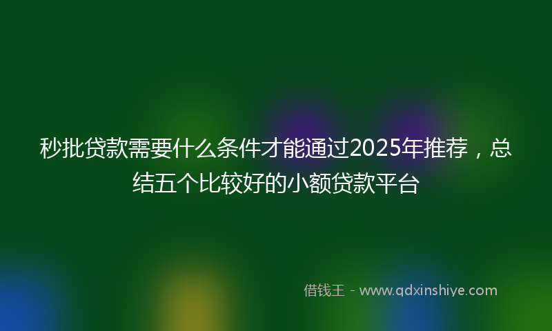 秒批贷款需要什么条件才能通过2025年推荐，总结五个比较好的小额贷款平台