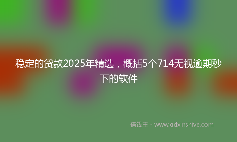 稳定的贷款2025年精选，概括5个714无视逾期秒下的软件