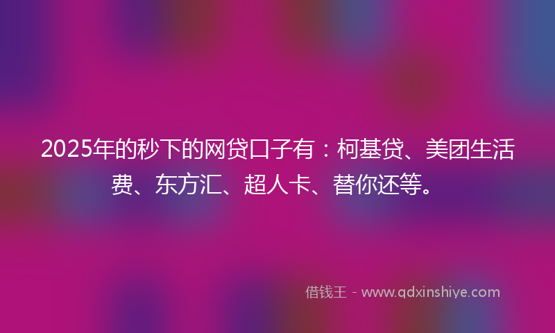 2025年的秒下的网贷口子有：柯基贷、美团生活费、东方汇、超人卡、替你还等。