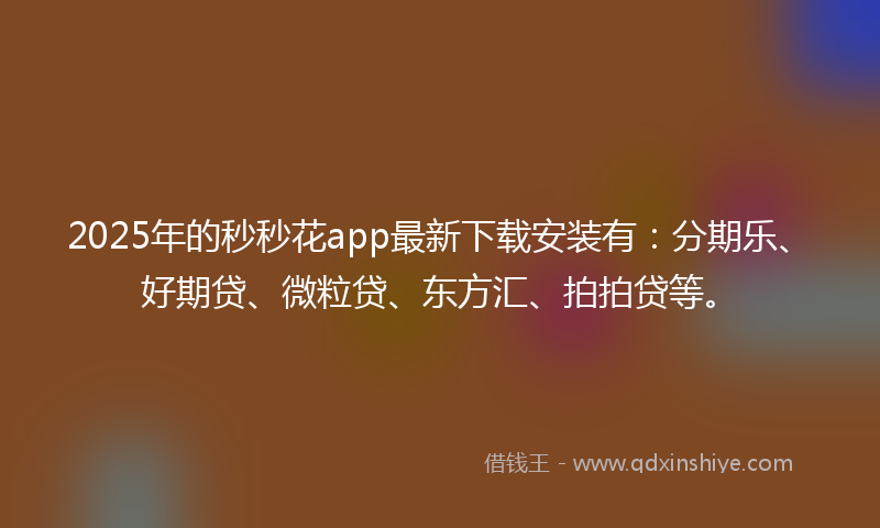 2025年的秒秒花app最新下载安装有：分期乐、好期贷、微粒贷、东方汇、拍拍贷等。