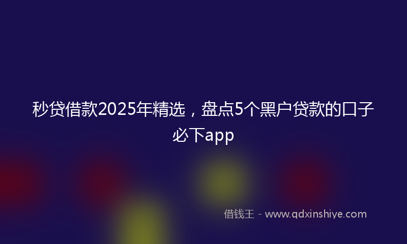 秒贷借款2025年精选，盘点5个黑户贷款的口子必下app