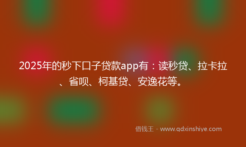 2025年的秒下口子贷款app有：读秒贷、拉卡拉、省呗、柯基贷、安逸花等。