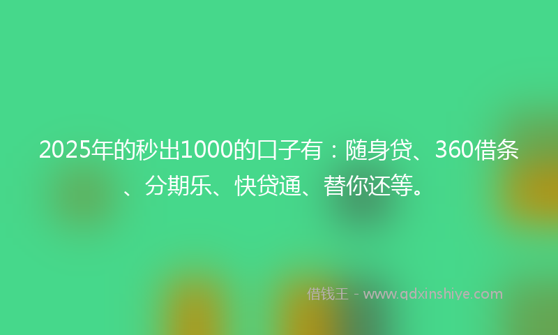 2025年的秒出1000的口子有：随身贷、360借条、分期乐、快贷通、替你还等。