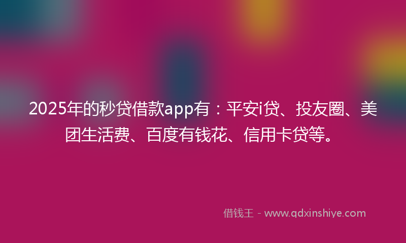 2025年的秒贷借款app有：平安i贷、投友圈、美团生活费、百度有钱花、信用卡贷等。