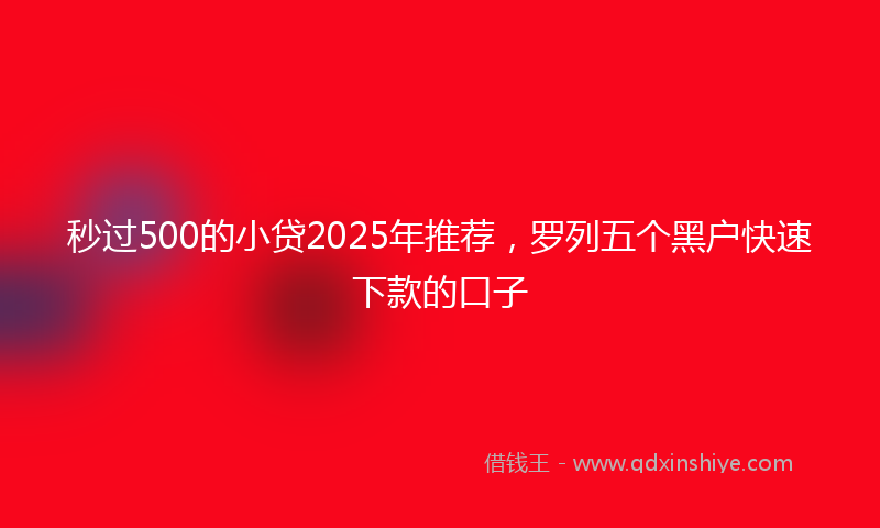 秒过500的小贷2025年推荐，罗列五个黑户快速下款的口子