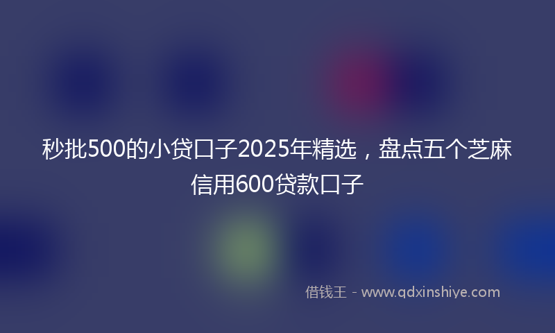 秒批500的小贷口子2025年精选，盘点五个芝麻信用600贷款口子