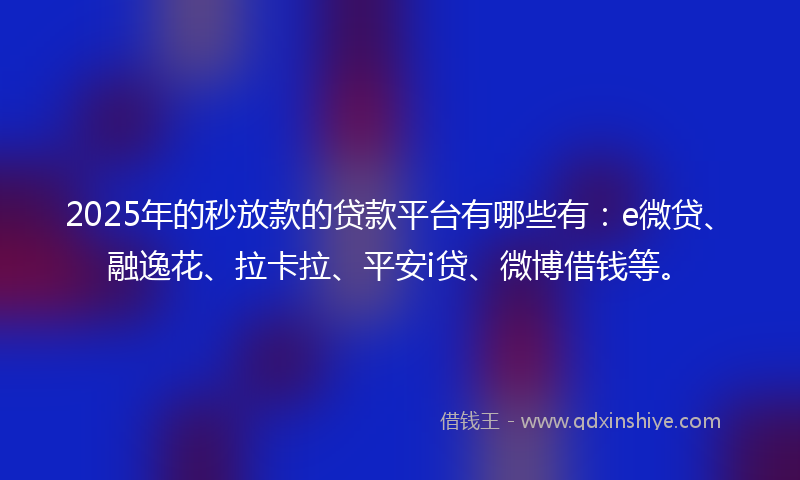 2025年的秒放款的贷款平台有哪些有：e微贷、融逸花、拉卡拉、平安i贷、微博借钱等。
