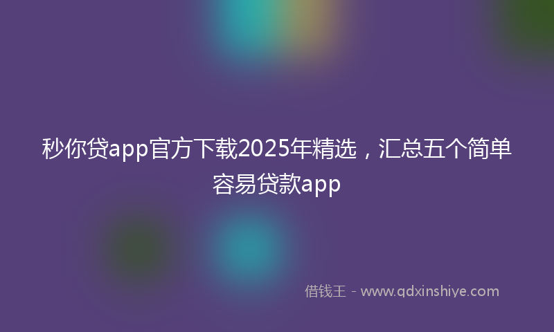 秒你贷app官方下载2025年精选，汇总五个简单容易贷款app