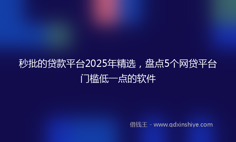 秒批的贷款平台2025年精选，盘点5个网贷平台门槛低一点的软件