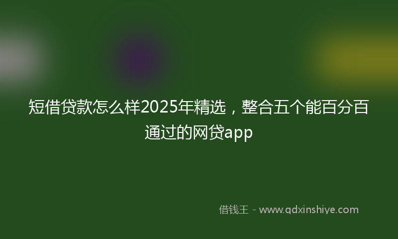 短借贷款怎么样2025年精选，整合五个能百分百通过的网贷app