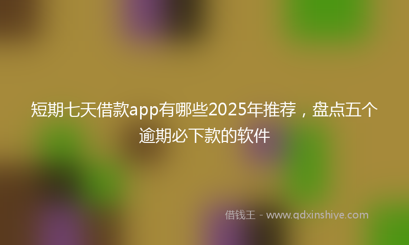 短期七天借款app有哪些2025年推荐，盘点五个逾期必下款的软件