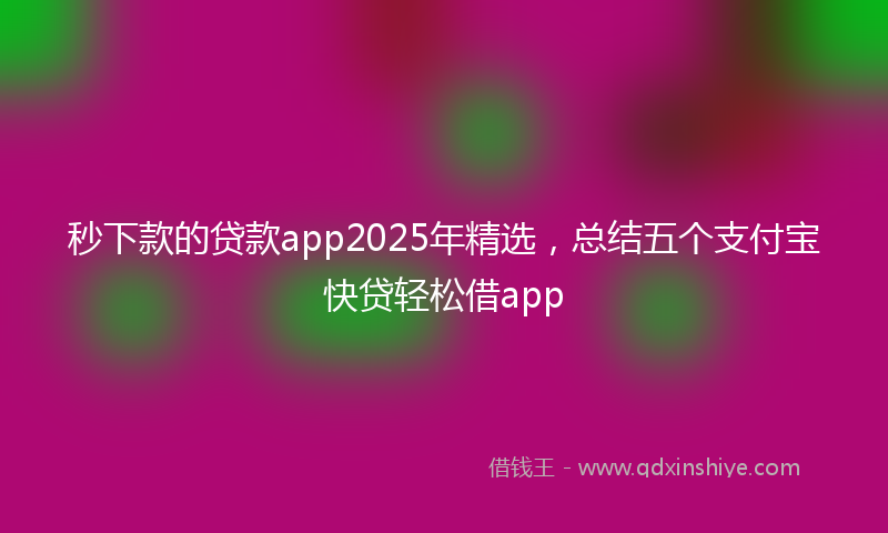 秒下款的贷款app2025年精选，总结五个支付宝快贷轻松借app