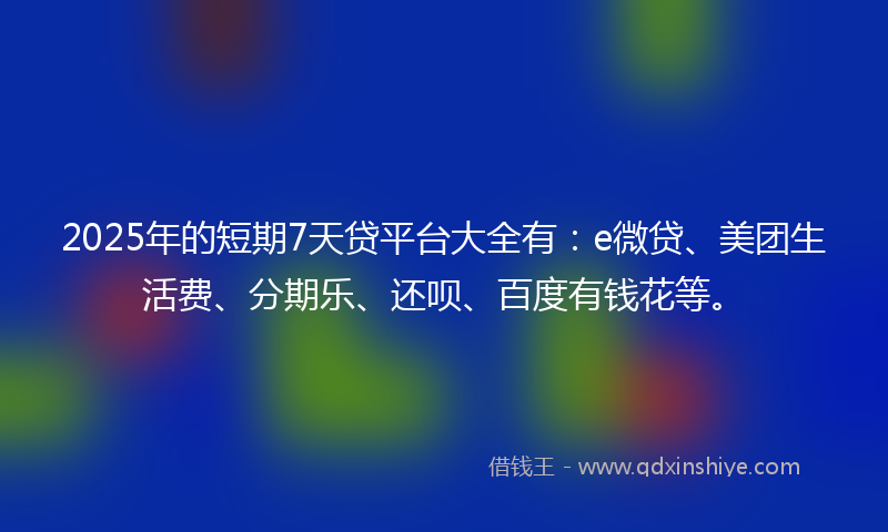 2025年的短期7天贷平台大全有:e微贷、美团生活费、分期乐、还呗、百度有钱花等。