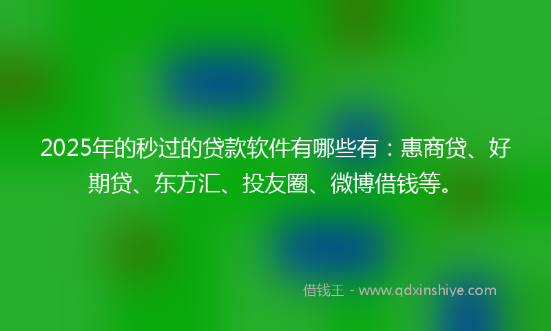 2025年的秒过的贷款软件有哪些有：惠商贷、好期贷、东方汇、投友圈、微博借钱等。