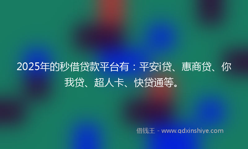 2025年的秒借贷款平台有：平安i贷、惠商贷、你我贷、超人卡、快贷通等。